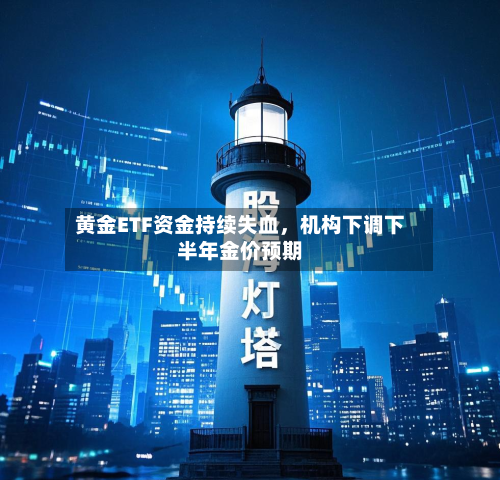 黄金ETF资金持续失血	，机构下调下半年金价预期-第1张图片