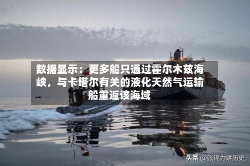 数据显示：更多船只通过霍尔木兹海峡，与卡塔尔有关的液化天然气运输船重返该海域-第1张图片
