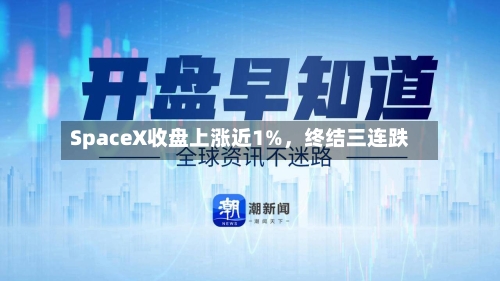 SpaceX收盘上涨近1%，终结三连跌-第1张图片