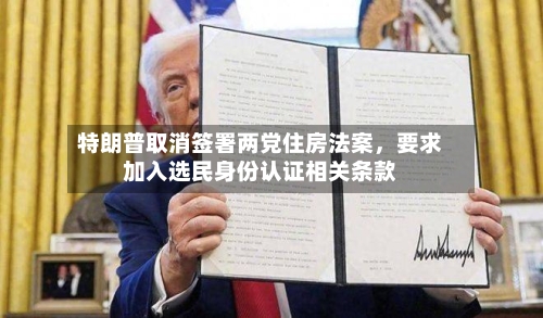 特朗普取消签署两党住房法案，要求加入选民身份认证相关条款-第1张图片